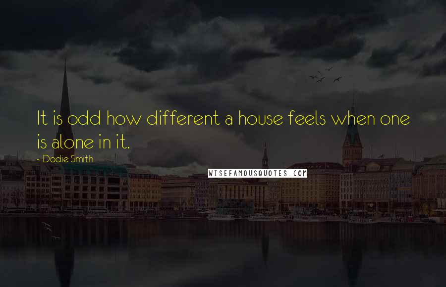 Dodie Smith Quotes: It is odd how different a house feels when one is alone in it.