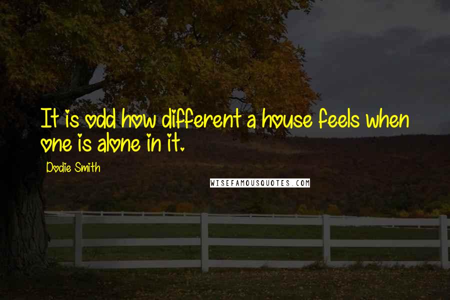 Dodie Smith Quotes: It is odd how different a house feels when one is alone in it.