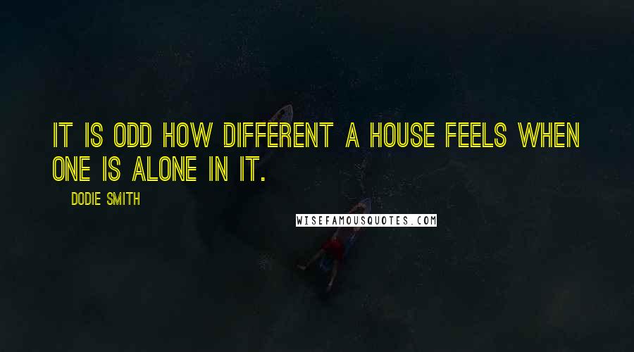 Dodie Smith Quotes: It is odd how different a house feels when one is alone in it.