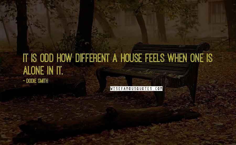 Dodie Smith Quotes: It is odd how different a house feels when one is alone in it.