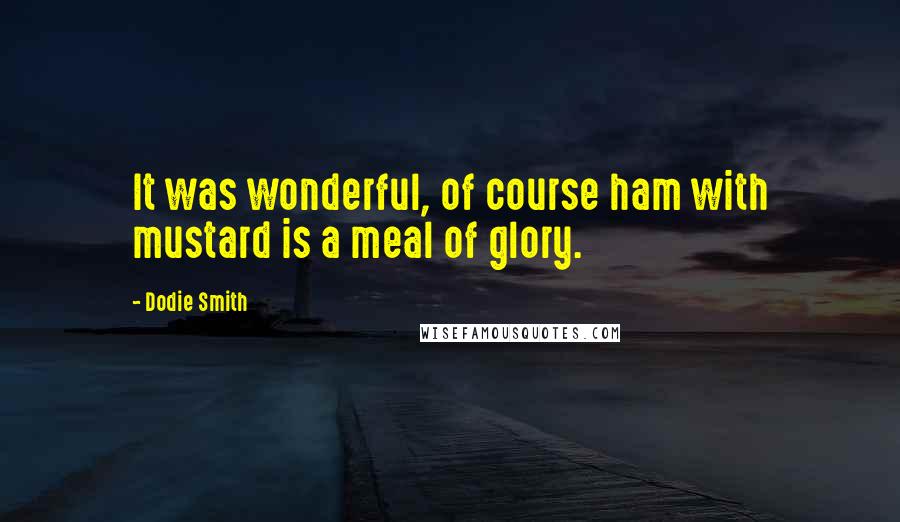 Dodie Smith Quotes: It was wonderful, of course ham with mustard is a meal of glory.