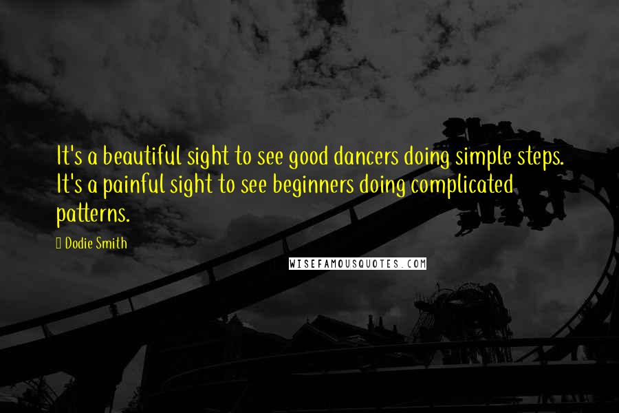 Dodie Smith Quotes: It's a beautiful sight to see good dancers doing simple steps. It's a painful sight to see beginners doing complicated patterns.