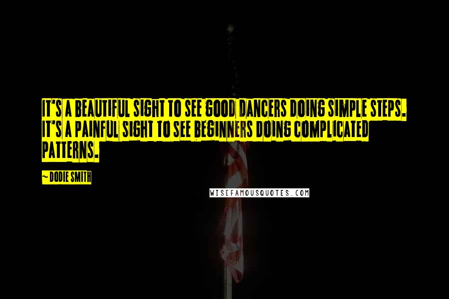 Dodie Smith Quotes: It's a beautiful sight to see good dancers doing simple steps. It's a painful sight to see beginners doing complicated patterns.