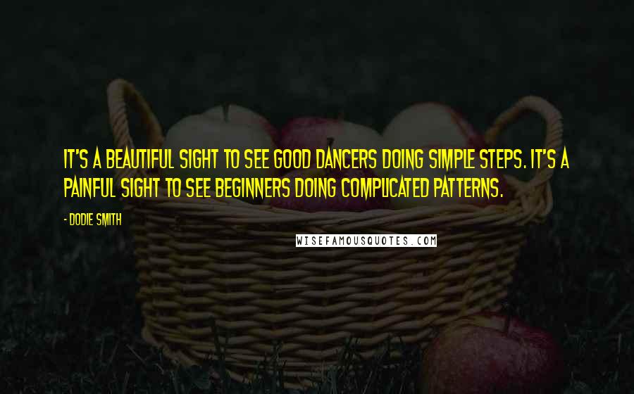 Dodie Smith Quotes: It's a beautiful sight to see good dancers doing simple steps. It's a painful sight to see beginners doing complicated patterns.