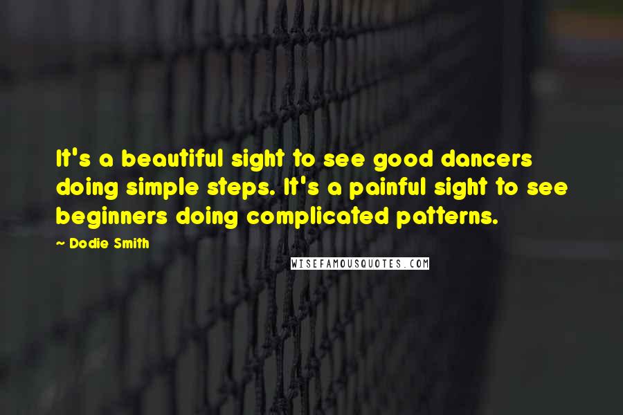 Dodie Smith Quotes: It's a beautiful sight to see good dancers doing simple steps. It's a painful sight to see beginners doing complicated patterns.