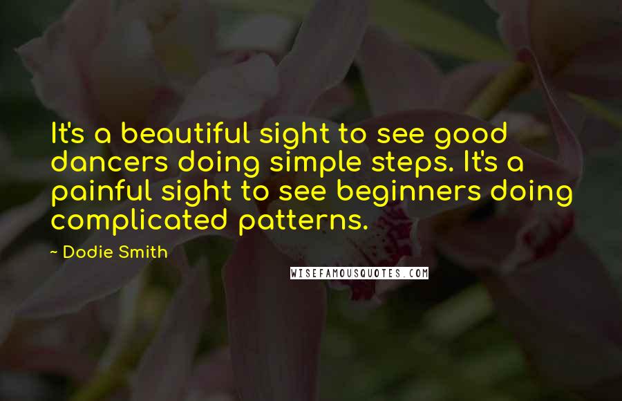 Dodie Smith Quotes: It's a beautiful sight to see good dancers doing simple steps. It's a painful sight to see beginners doing complicated patterns.