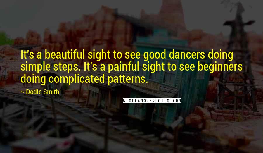 Dodie Smith Quotes: It's a beautiful sight to see good dancers doing simple steps. It's a painful sight to see beginners doing complicated patterns.