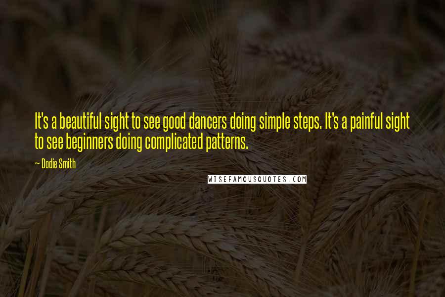 Dodie Smith Quotes: It's a beautiful sight to see good dancers doing simple steps. It's a painful sight to see beginners doing complicated patterns.