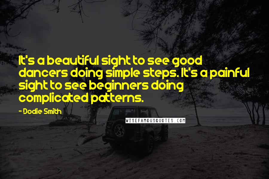 Dodie Smith Quotes: It's a beautiful sight to see good dancers doing simple steps. It's a painful sight to see beginners doing complicated patterns.