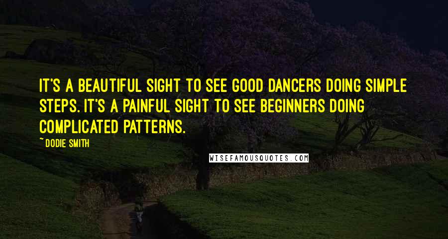 Dodie Smith Quotes: It's a beautiful sight to see good dancers doing simple steps. It's a painful sight to see beginners doing complicated patterns.