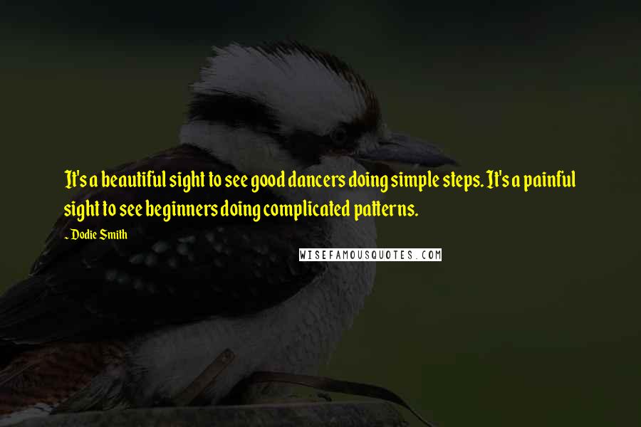 Dodie Smith Quotes: It's a beautiful sight to see good dancers doing simple steps. It's a painful sight to see beginners doing complicated patterns.