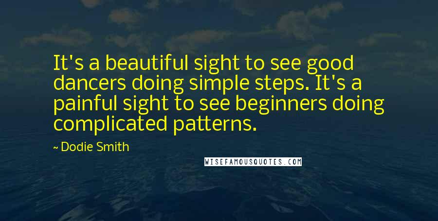 Dodie Smith Quotes: It's a beautiful sight to see good dancers doing simple steps. It's a painful sight to see beginners doing complicated patterns.