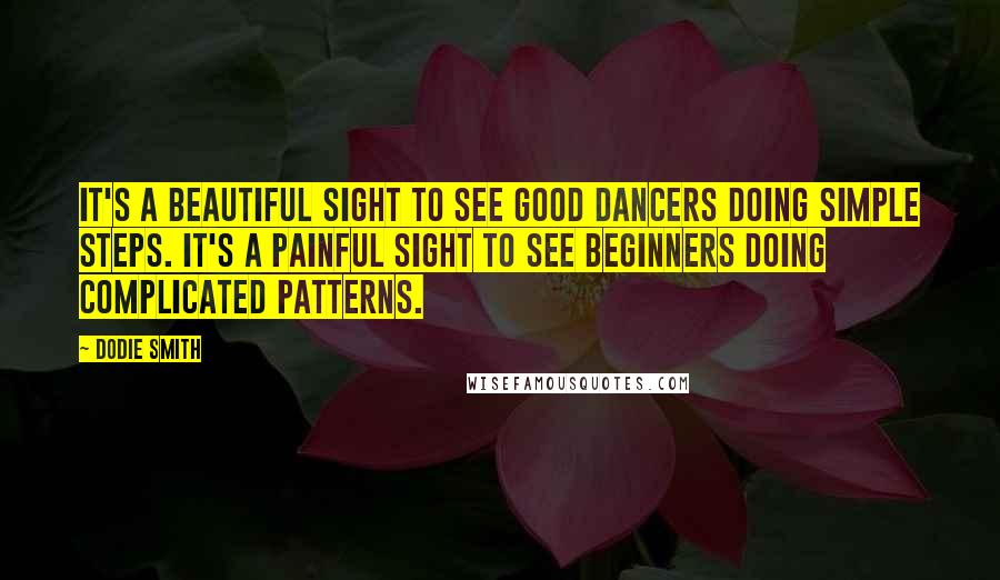 Dodie Smith Quotes: It's a beautiful sight to see good dancers doing simple steps. It's a painful sight to see beginners doing complicated patterns.