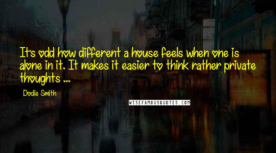 Dodie Smith Quotes: It's odd how different a house feels when one is alone in it. It makes it easier to think rather private thoughts ...