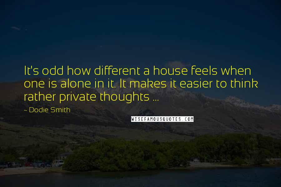 Dodie Smith Quotes: It's odd how different a house feels when one is alone in it. It makes it easier to think rather private thoughts ...