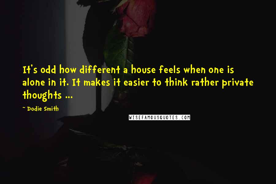 Dodie Smith Quotes: It's odd how different a house feels when one is alone in it. It makes it easier to think rather private thoughts ...