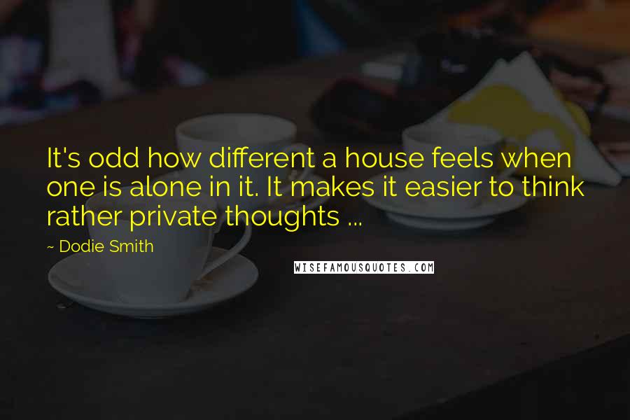 Dodie Smith Quotes: It's odd how different a house feels when one is alone in it. It makes it easier to think rather private thoughts ...