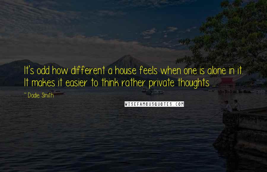 Dodie Smith Quotes: It's odd how different a house feels when one is alone in it. It makes it easier to think rather private thoughts ...