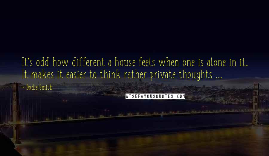 Dodie Smith Quotes: It's odd how different a house feels when one is alone in it. It makes it easier to think rather private thoughts ...