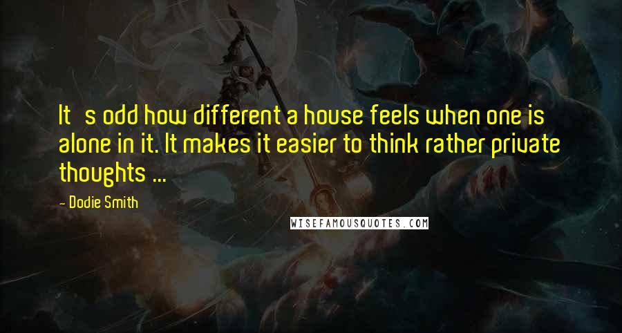 Dodie Smith Quotes: It's odd how different a house feels when one is alone in it. It makes it easier to think rather private thoughts ...