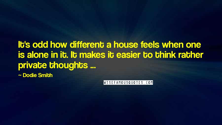 Dodie Smith Quotes: It's odd how different a house feels when one is alone in it. It makes it easier to think rather private thoughts ...