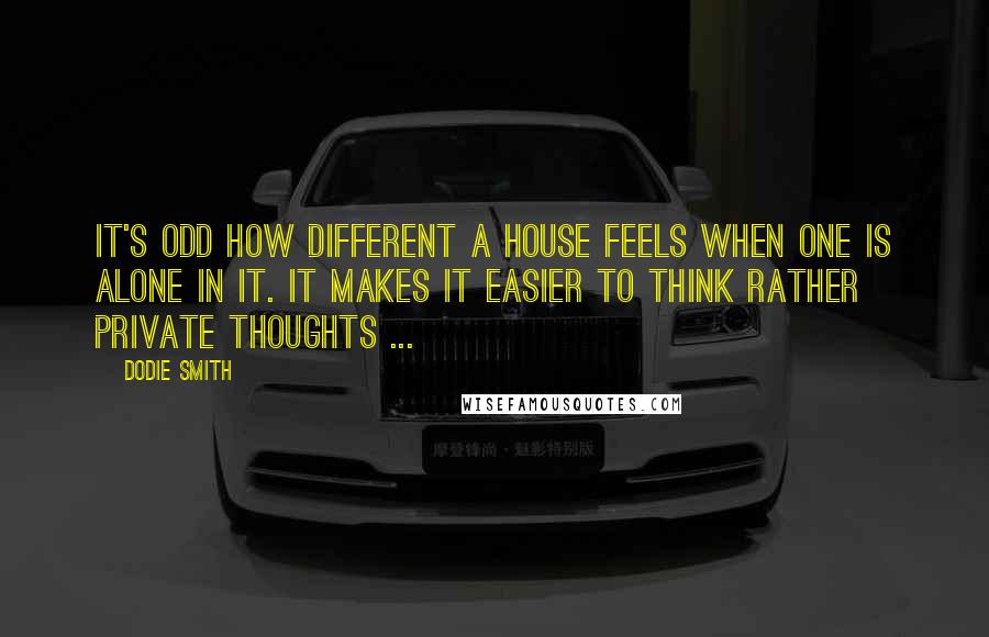 Dodie Smith Quotes: It's odd how different a house feels when one is alone in it. It makes it easier to think rather private thoughts ...