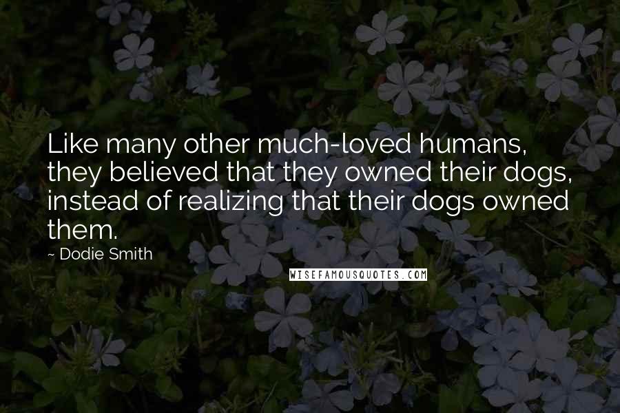 Dodie Smith Quotes: Like many other much-loved humans, they believed that they owned their dogs, instead of realizing that their dogs owned them.