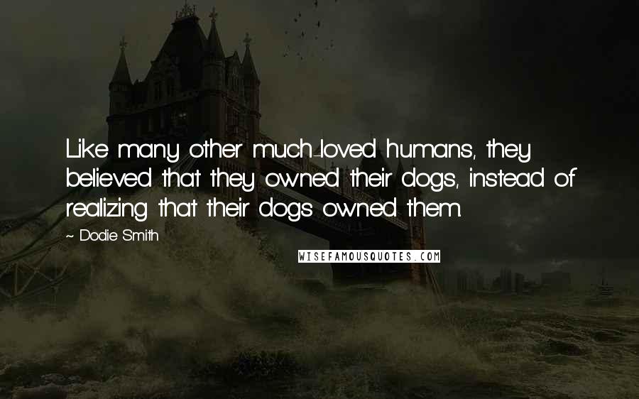 Dodie Smith Quotes: Like many other much-loved humans, they believed that they owned their dogs, instead of realizing that their dogs owned them.