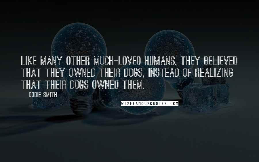 Dodie Smith Quotes: Like many other much-loved humans, they believed that they owned their dogs, instead of realizing that their dogs owned them.