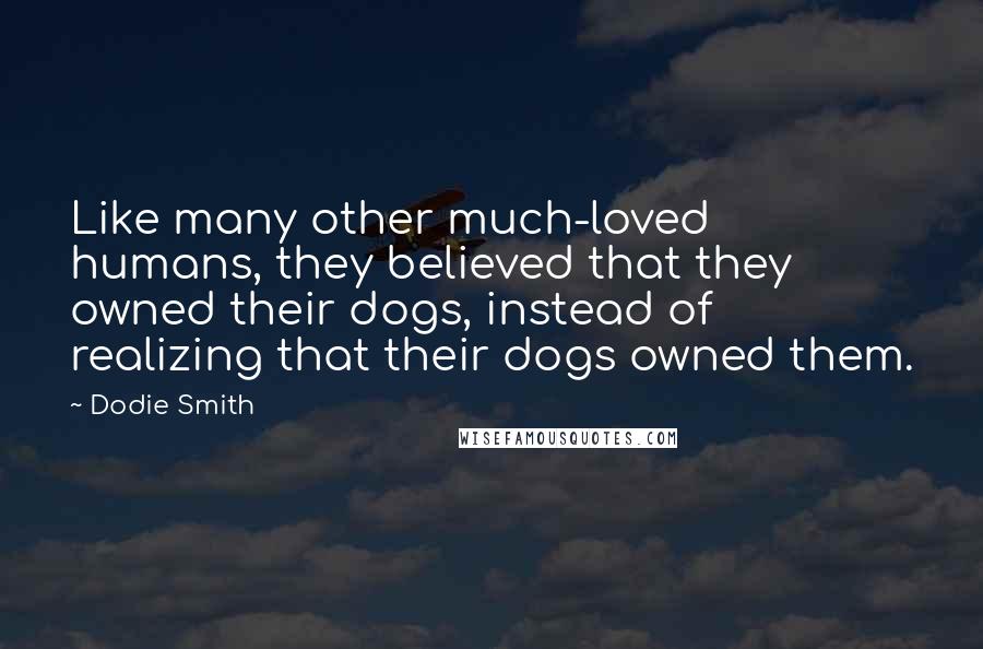 Dodie Smith Quotes: Like many other much-loved humans, they believed that they owned their dogs, instead of realizing that their dogs owned them.