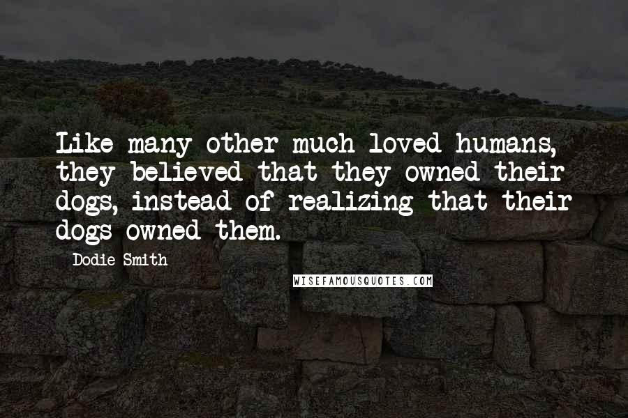 Dodie Smith Quotes: Like many other much-loved humans, they believed that they owned their dogs, instead of realizing that their dogs owned them.