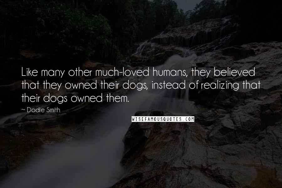 Dodie Smith Quotes: Like many other much-loved humans, they believed that they owned their dogs, instead of realizing that their dogs owned them.