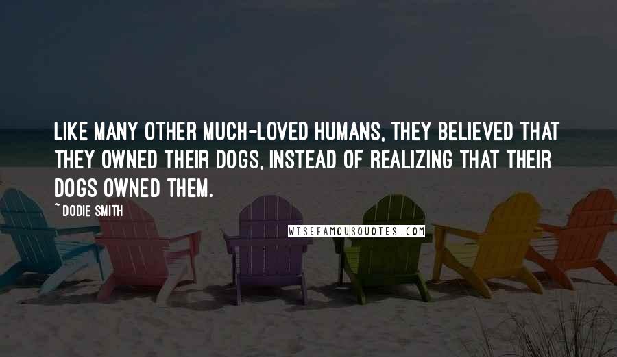 Dodie Smith Quotes: Like many other much-loved humans, they believed that they owned their dogs, instead of realizing that their dogs owned them.