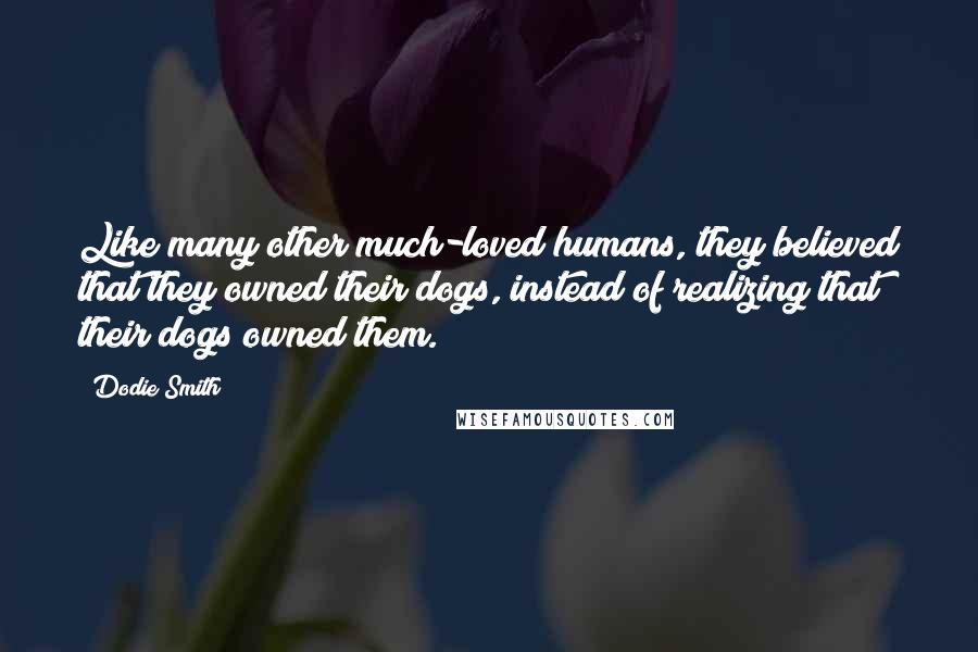 Dodie Smith Quotes: Like many other much-loved humans, they believed that they owned their dogs, instead of realizing that their dogs owned them.