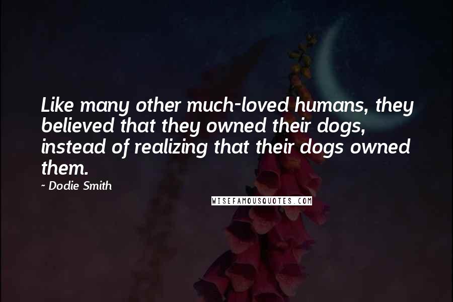 Dodie Smith Quotes: Like many other much-loved humans, they believed that they owned their dogs, instead of realizing that their dogs owned them.