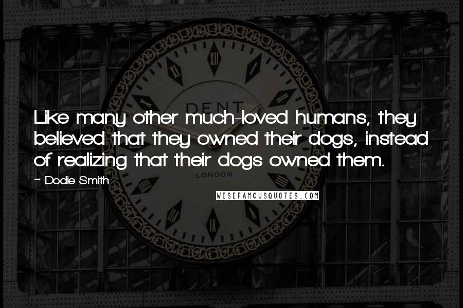 Dodie Smith Quotes: Like many other much-loved humans, they believed that they owned their dogs, instead of realizing that their dogs owned them.