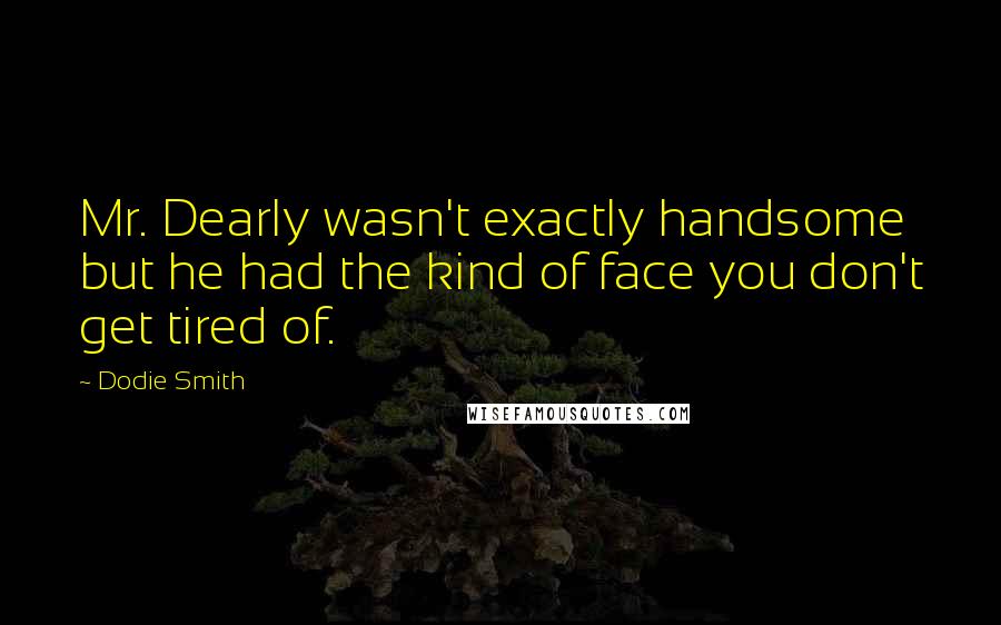 Dodie Smith Quotes: Mr. Dearly wasn't exactly handsome but he had the kind of face you don't get tired of.