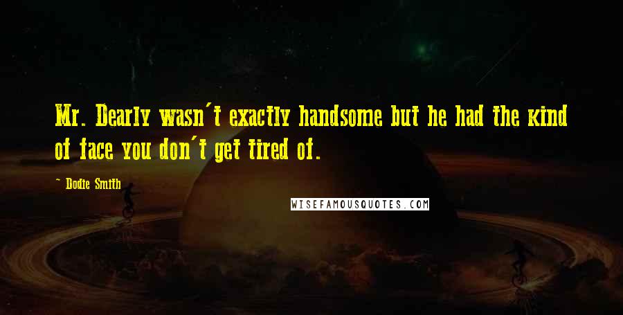 Dodie Smith Quotes: Mr. Dearly wasn't exactly handsome but he had the kind of face you don't get tired of.