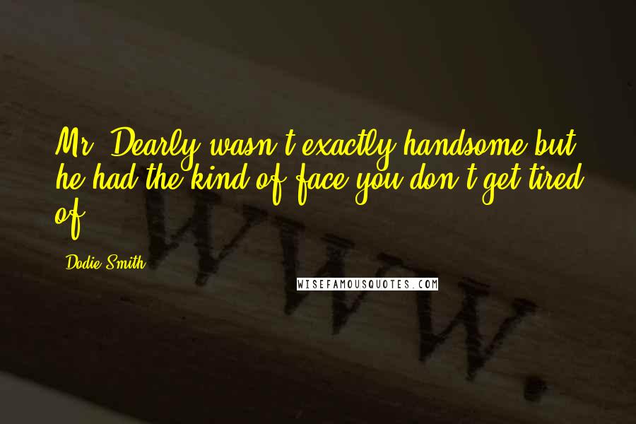 Dodie Smith Quotes: Mr. Dearly wasn't exactly handsome but he had the kind of face you don't get tired of.