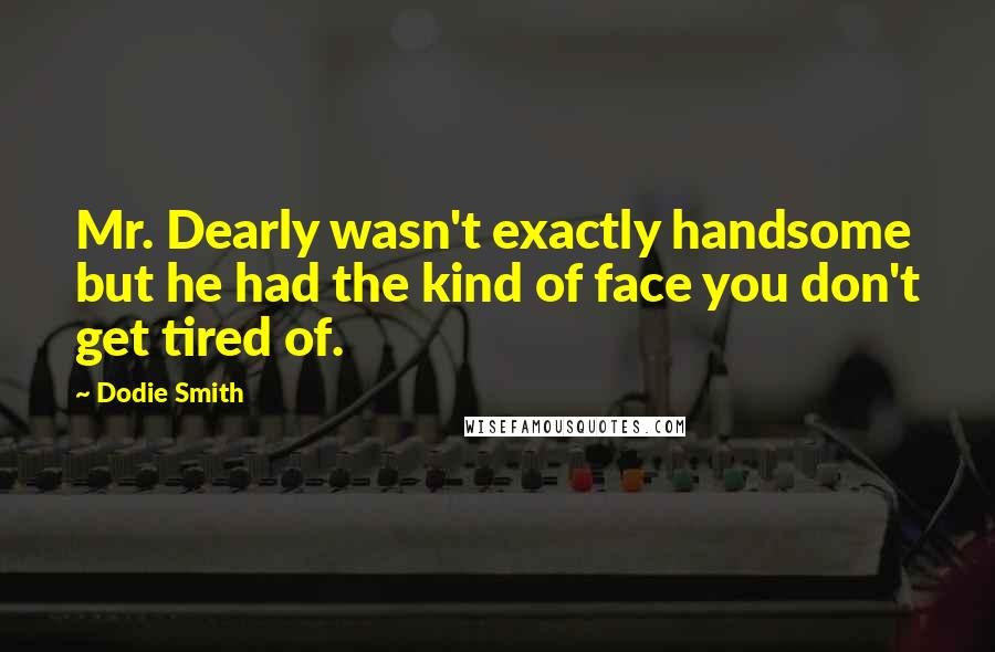Dodie Smith Quotes: Mr. Dearly wasn't exactly handsome but he had the kind of face you don't get tired of.