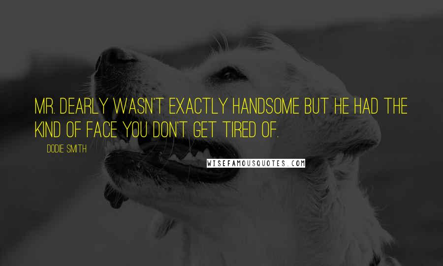 Dodie Smith Quotes: Mr. Dearly wasn't exactly handsome but he had the kind of face you don't get tired of.