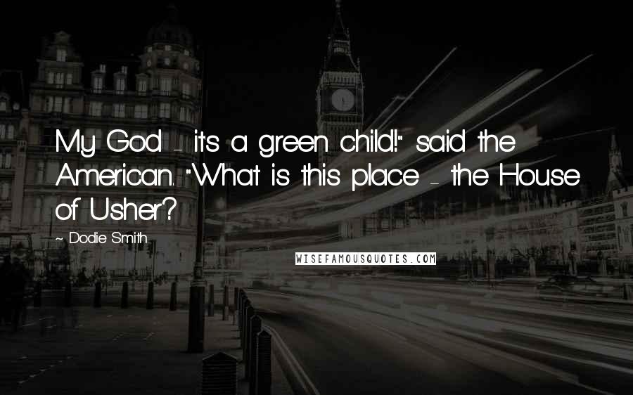 Dodie Smith Quotes: My God - it's a green child!" said the American. "What is this place - the House of Usher?