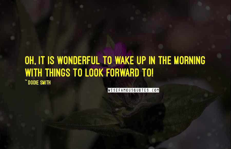 Dodie Smith Quotes: Oh, it is wonderful to wake up in the morning with things to look forward to!