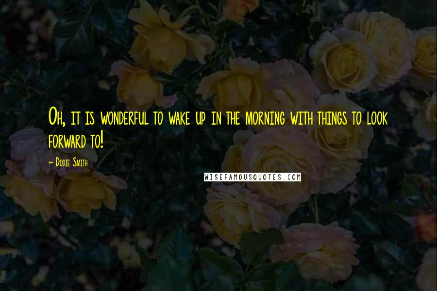 Dodie Smith Quotes: Oh, it is wonderful to wake up in the morning with things to look forward to!