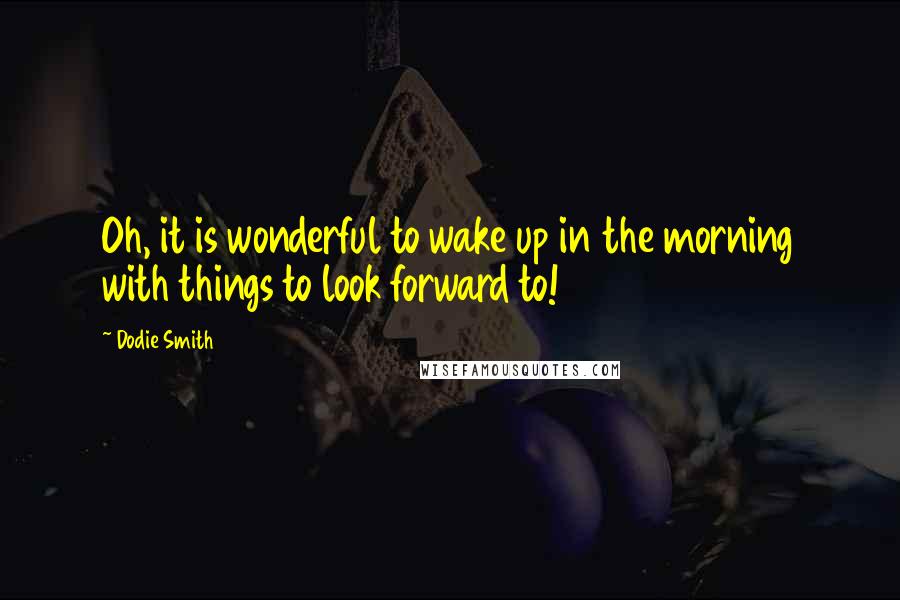 Dodie Smith Quotes: Oh, it is wonderful to wake up in the morning with things to look forward to!