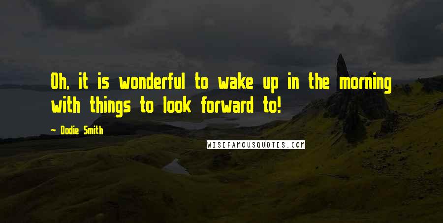 Dodie Smith Quotes: Oh, it is wonderful to wake up in the morning with things to look forward to!