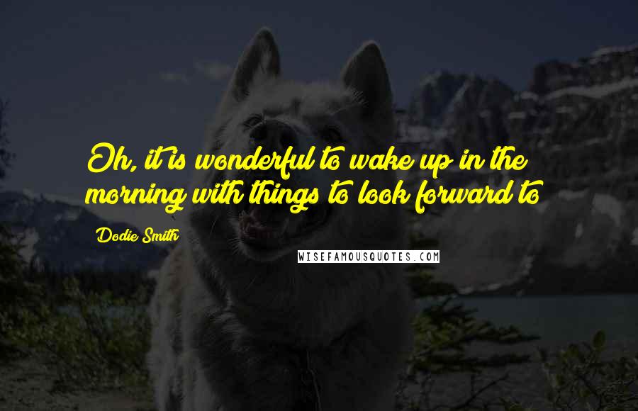 Dodie Smith Quotes: Oh, it is wonderful to wake up in the morning with things to look forward to!