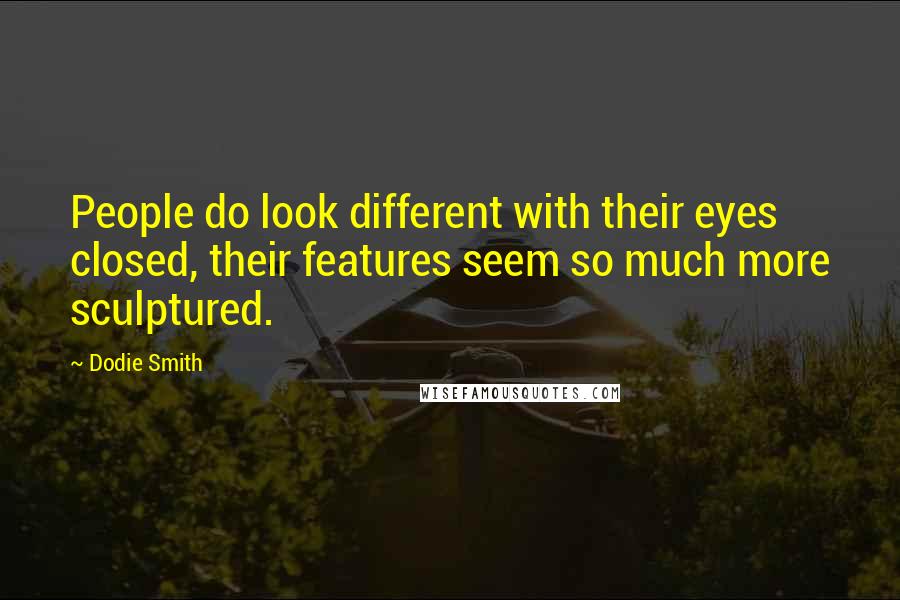 Dodie Smith Quotes: People do look different with their eyes closed, their features seem so much more sculptured.