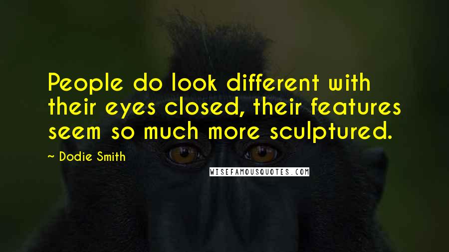 Dodie Smith Quotes: People do look different with their eyes closed, their features seem so much more sculptured.