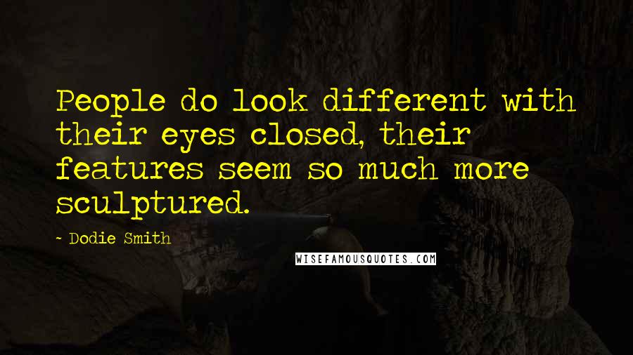 Dodie Smith Quotes: People do look different with their eyes closed, their features seem so much more sculptured.